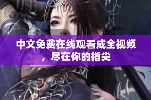 中文免费在线观看成全视频，尽在你的指尖