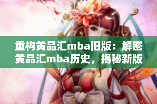 重构黄品汇mba旧版：解密黄品汇mba历史，揭秘新版升级!