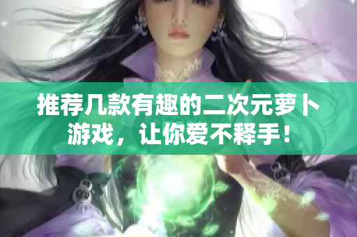 推荐几款有趣的二次元萝卜游戏，让你爱不释手！