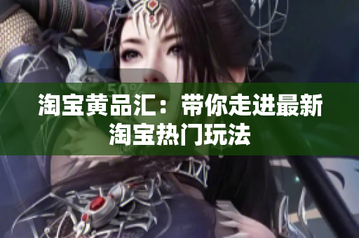 淘宝黄品汇：带你走进最新淘宝热门玩法