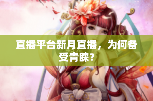 直播平台新月直播，为何备受青睐？