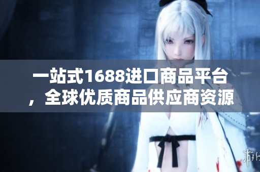 一站式1688进口商品平台，全球优质商品供应商资源！