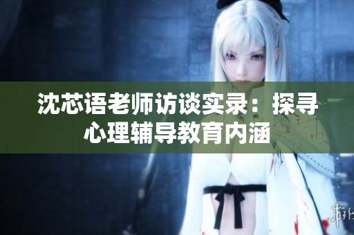 沈芯语老师访谈实录：探寻心理辅导教育内涵
