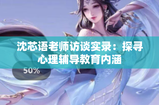 沈芯语老师访谈实录：探寻心理辅导教育内涵