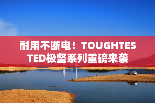 耐用不断电！TOUGHTESTED极坚系列重磅来袭