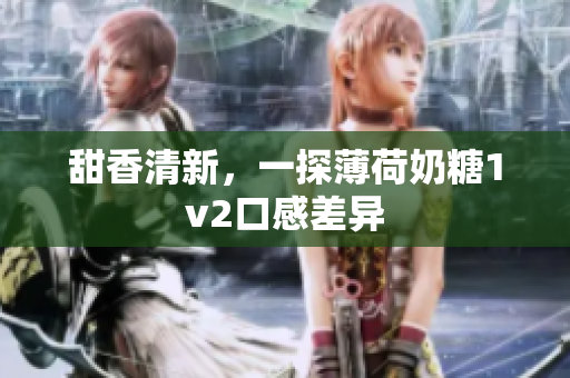 甜香清新，一探薄荷奶糖1v2口感差异