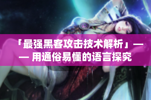 「最强黑客攻击技术解析」—— 用通俗易懂的语言探究黑客攻击的套路)