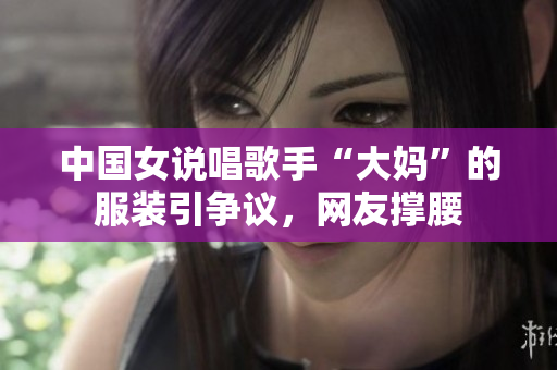 中国女说唱歌手“大妈”的服装引争议，网友撑腰