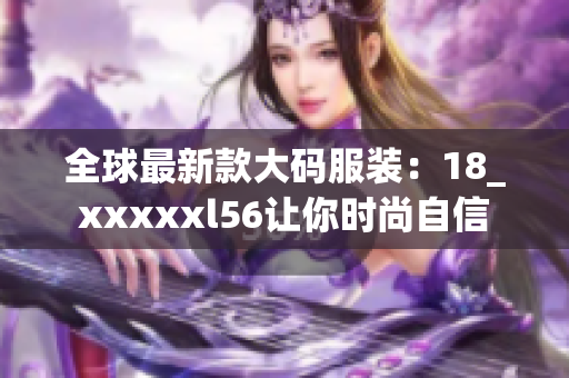 全球最新款大码服装：18_xxxxxl56让你时尚自信