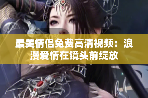 最美情侣免费高清视频：浪漫爱情在镜头前绽放