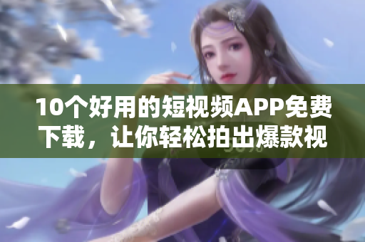 10个好用的短视频APP免费下载，让你轻松拍出爆款视频