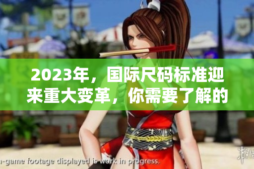 2023年，国际尺码标准迎来重大变革，你需要了解的是...