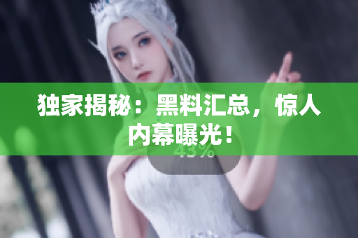独家揭秘：黑料汇总，惊人内幕曝光！