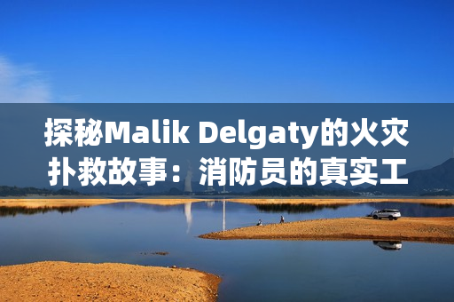 探秘Malik Delgaty的火灾扑救故事：消防员的真实工作