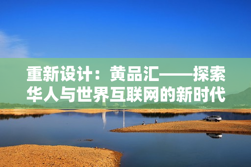 重新设计：黄品汇——探索华人与世界互联网的新时代