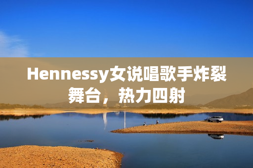 Hennessy女说唱歌手炸裂舞台，热力四射