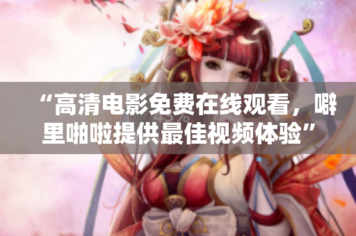 “高清电影免费在线观看，噼里啪啦提供最佳视频体验”