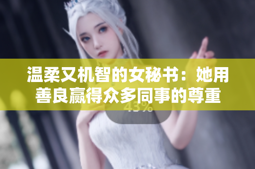 温柔又机智的女秘书：她用善良赢得众多同事的尊重
