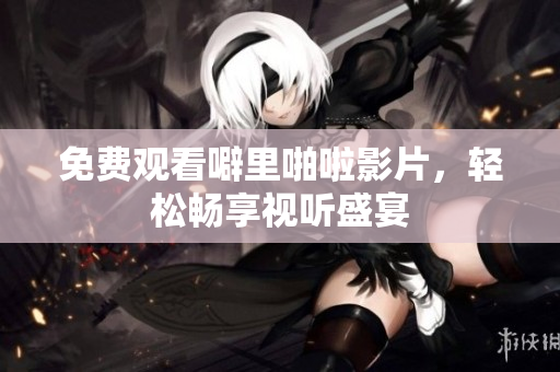 免费观看噼里啪啦影片，轻松畅享视听盛宴