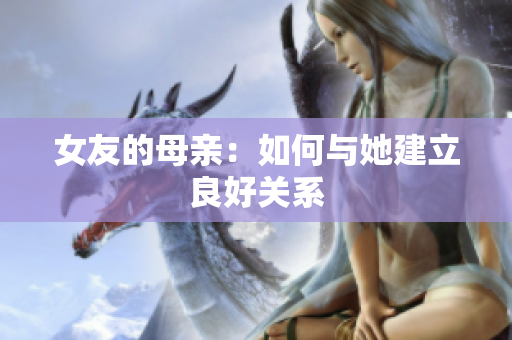 女友的母亲：如何与她建立良好关系