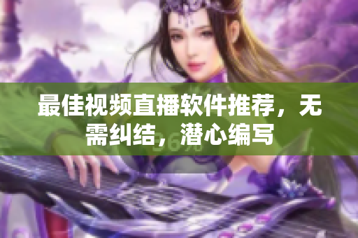 最佳视频直播软件推荐，无需纠结，潜心编写
