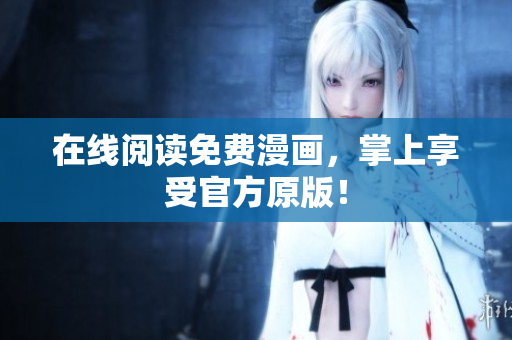 在线阅读免费漫画，掌上享受官方原版！