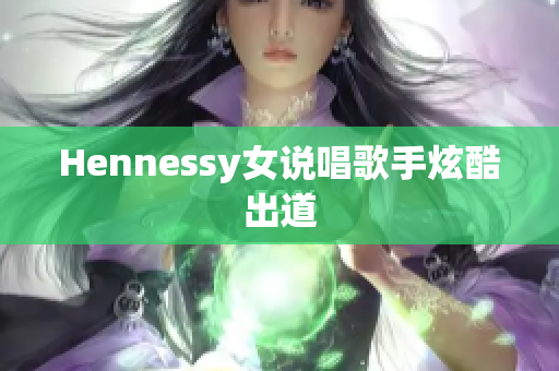 Hennessy女说唱歌手炫酷出道