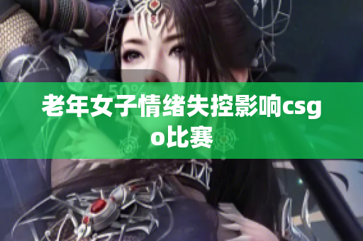 老年女子情绪失控影响csgo比赛