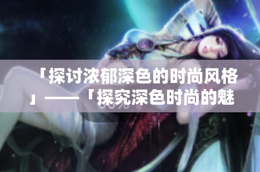 「探讨浓郁深色的时尚风格」——「探究深色时尚的魅力」