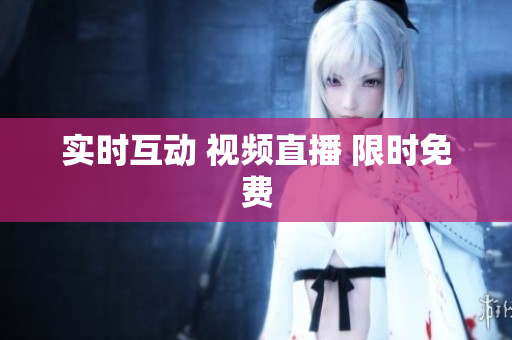 实时互动 视频直播 限时免费