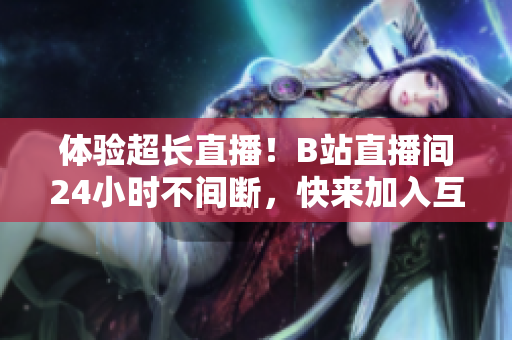 体验超长直播！B站直播间24小时不间断，快来加入互动吧！