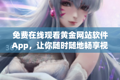 免费在线观看黄金网站软件App，让你随时随地畅享视听盛宴！