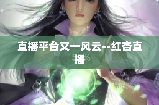 直播平台又一风云--红杏直播