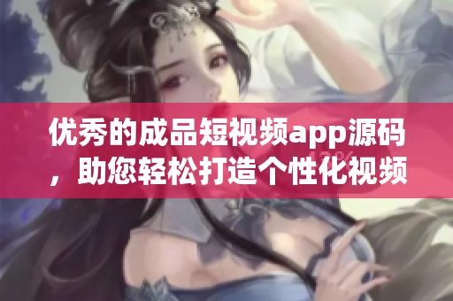 优秀的成品短视频app源码，助您轻松打造个性化视频应用