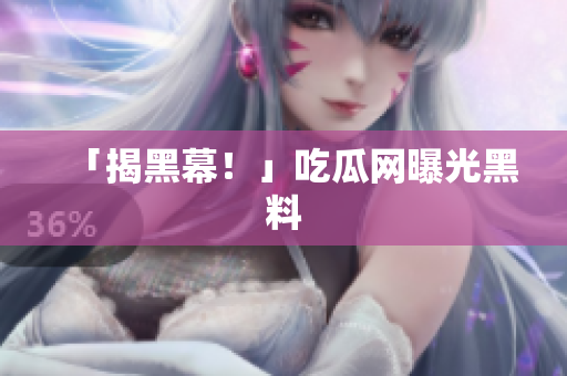 「揭黑幕！」吃瓜网曝光黑料