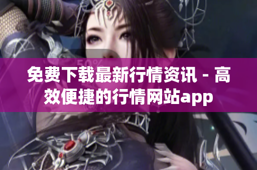 免费下载最新行情资讯 - 高效便捷的行情网站app
