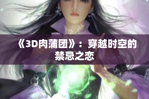 《3D肉蒲团》：穿越时空的禁忌之恋