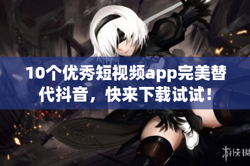 10个优秀短视频app完美替代抖音，快来下载试试！