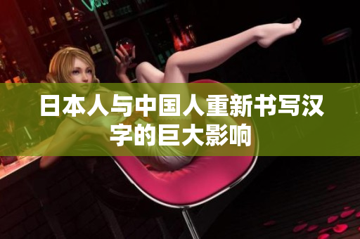 日本人与中国人重新书写汉字的巨大影响