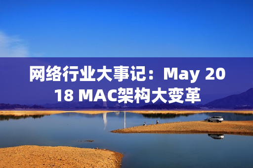 网络行业大事记：May 2018 MAC架构大变革