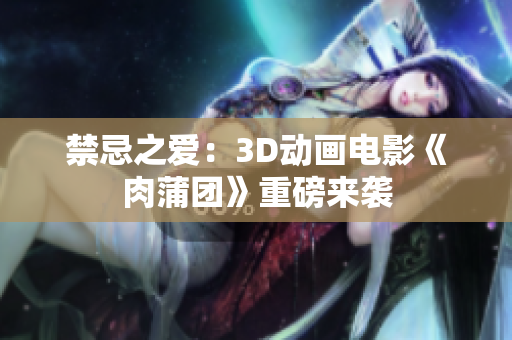 禁忌之爱：3D动画电影《肉蒲团》重磅来袭