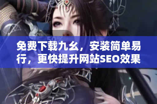 免费下载九幺，安装简单易行，更快提升网站SEO效果