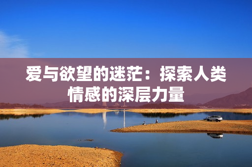 爱与欲望的迷茫：探索人类情感的深层力量