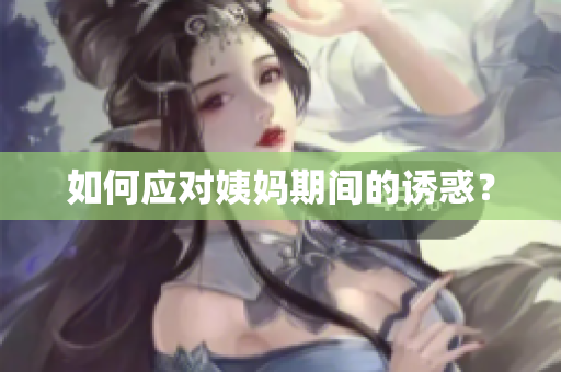 如何应对姨妈期间的诱惑？