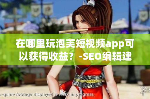 在哪里玩泡芙短视频app可以获得收益？-SEO编辑建议