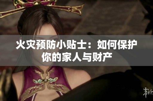 火灾预防小贴士：如何保护你的家人与财产