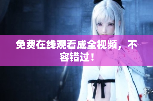 免费在线观看成全视频，不容错过！