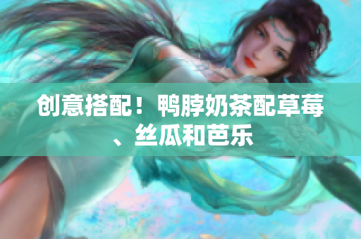 创意搭配！鸭脖奶茶配草莓、丝瓜和芭乐