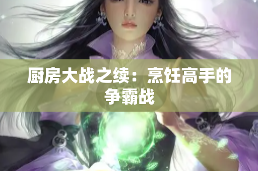 厨房大战之续：烹饪高手的争霸战