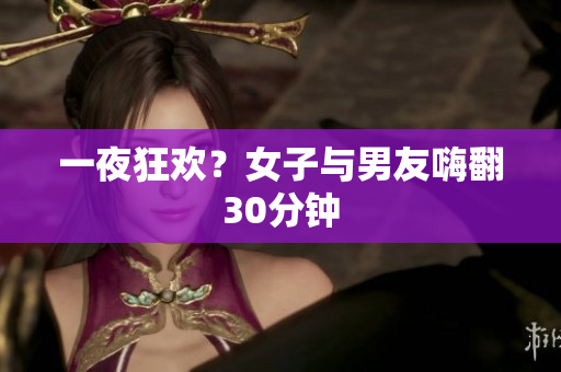 一夜狂欢？女子与男友嗨翻30分钟